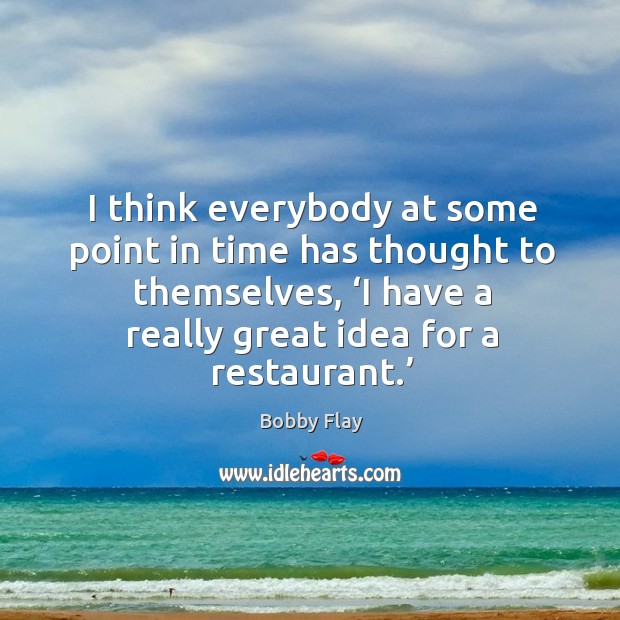 I think everybody at some point in time has thought to themselves, ‘i have a really great idea for a restaurant.’ Bobby Flay Picture Quote