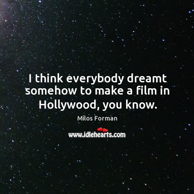 I think everybody dreamt somehow to make a film in hollywood, you know. Milos Forman Picture Quote