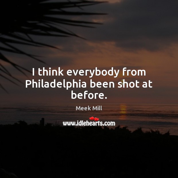 I think everybody from Philadelphia been shot at before. Meek Mill Picture Quote