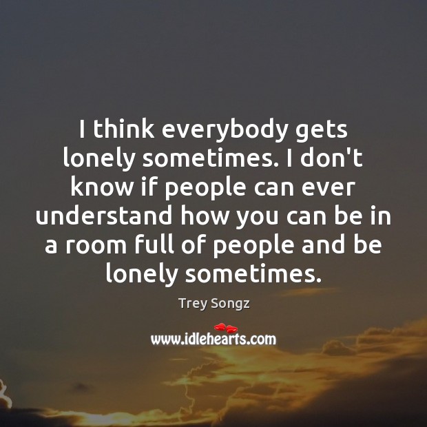 I think everybody gets lonely sometimes. I don’t know if people can Trey Songz Picture Quote