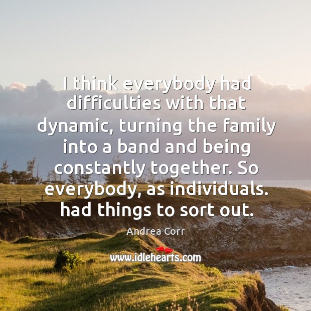 I think everybody had difficulties with that dynamic, turning the family into a band and being constantly together. Andrea Corr Picture Quote