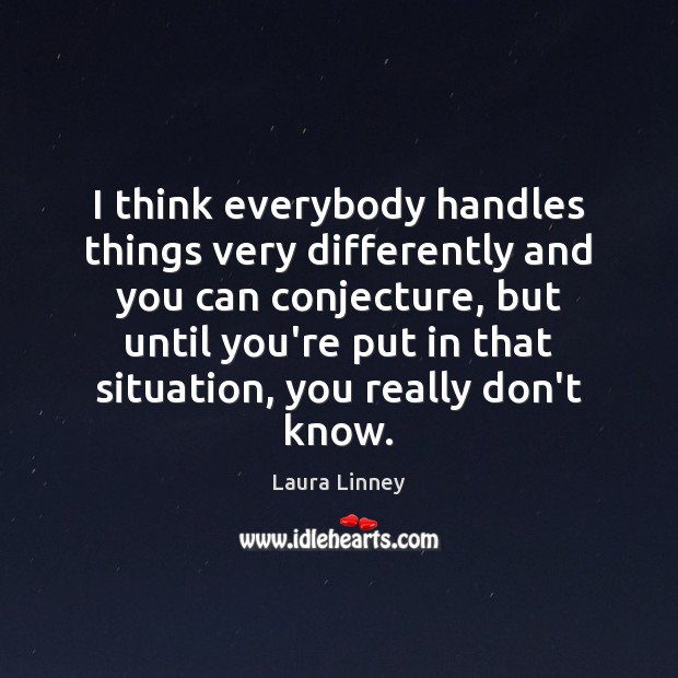 I think everybody handles things very differently and you can conjecture, but Laura Linney Picture Quote