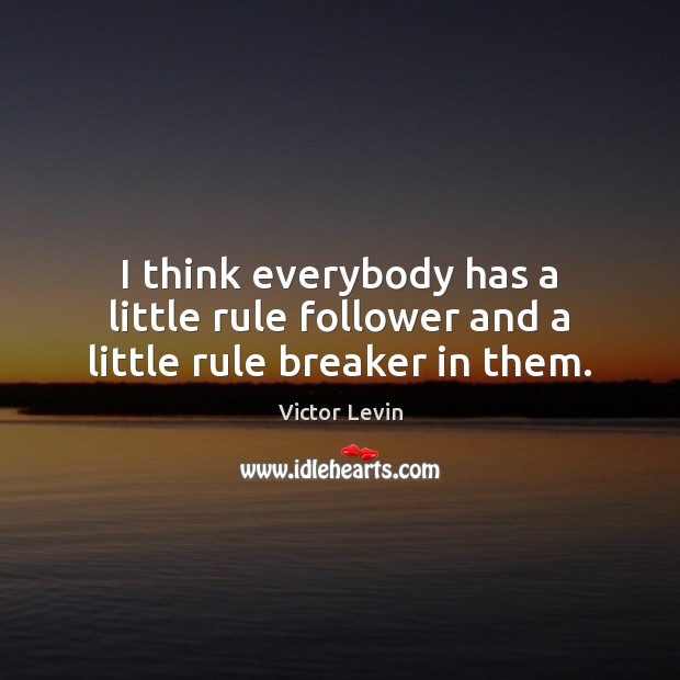 I think everybody has a little rule follower and a little rule breaker in them. 