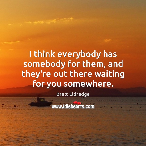 I think everybody has somebody for them, and they’re out there waiting for you somewhere. Brett Eldredge Picture Quote