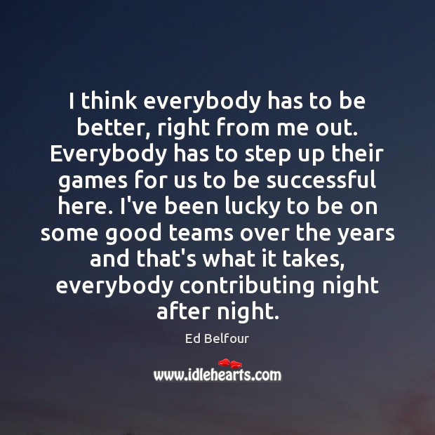 I think everybody has to be better, right from me out. Everybody Ed Belfour Picture Quote
