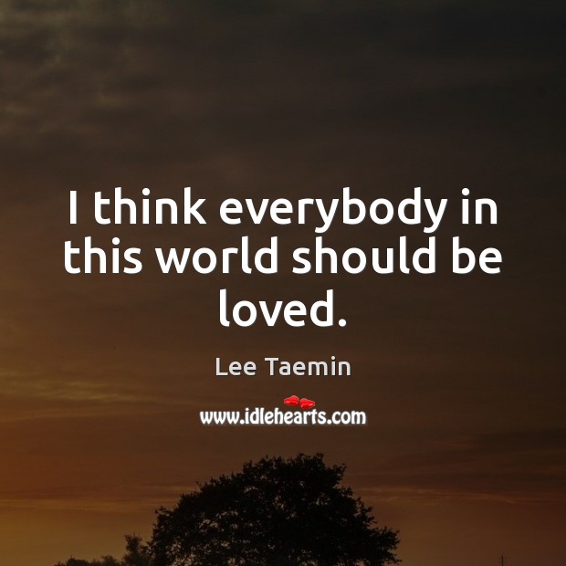 I think everybody in this world should be loved. Lee Taemin Picture Quote