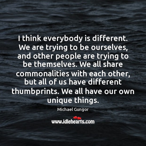 I think everybody is different. We are trying to be ourselves, and Image