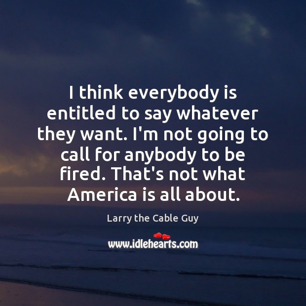 I think everybody is entitled to say whatever they want. I’m not Larry the Cable Guy Picture Quote