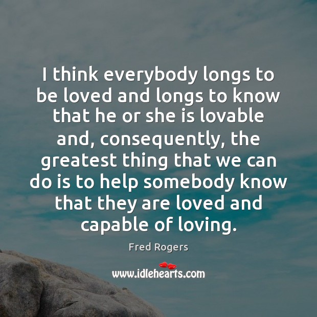 I think everybody longs to be loved and longs to know that Fred Rogers Picture Quote