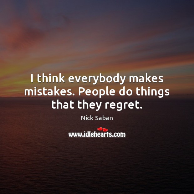 I think everybody makes mistakes. People do things that they regret. Nick Saban Picture Quote