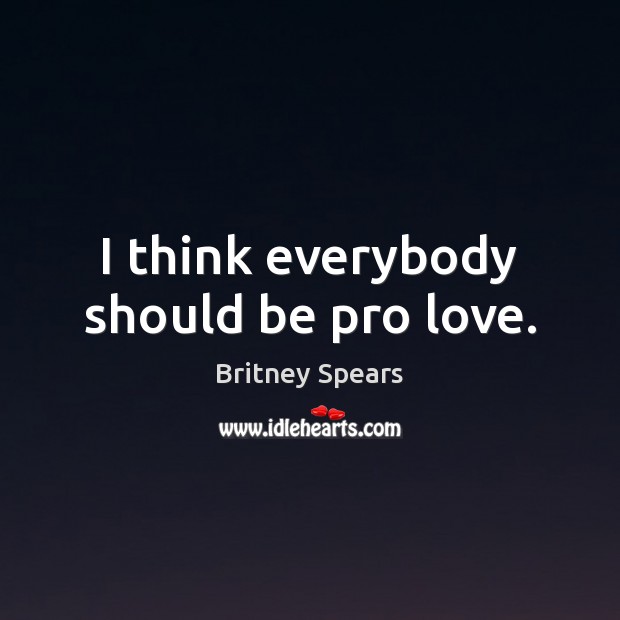 I think everybody should be pro love. Britney Spears Picture Quote