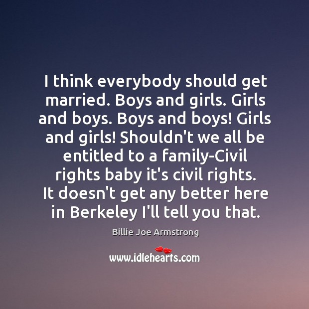 I think everybody should get married. Boys and girls. Girls and boys. Billie Joe Armstrong Picture Quote