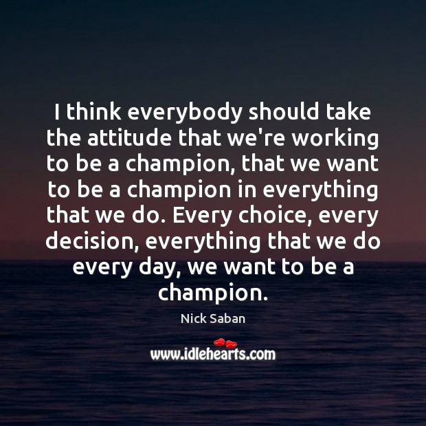 I think everybody should take the attitude that we’re working to be Nick Saban Picture Quote