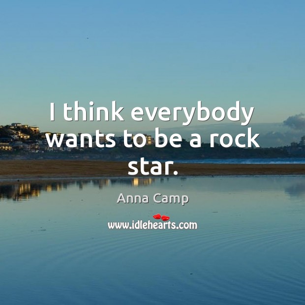 I think everybody wants to be a rock star. Anna Camp Picture Quote