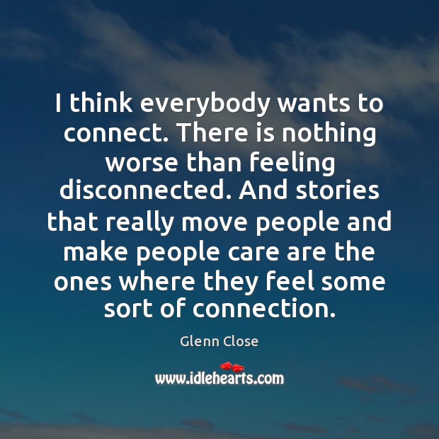 I think everybody wants to connect. There is nothing worse than feeling Glenn Close Picture Quote
