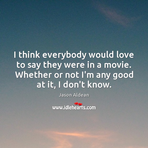 I think everybody would love to say they were in a movie. Jason Aldean Picture Quote