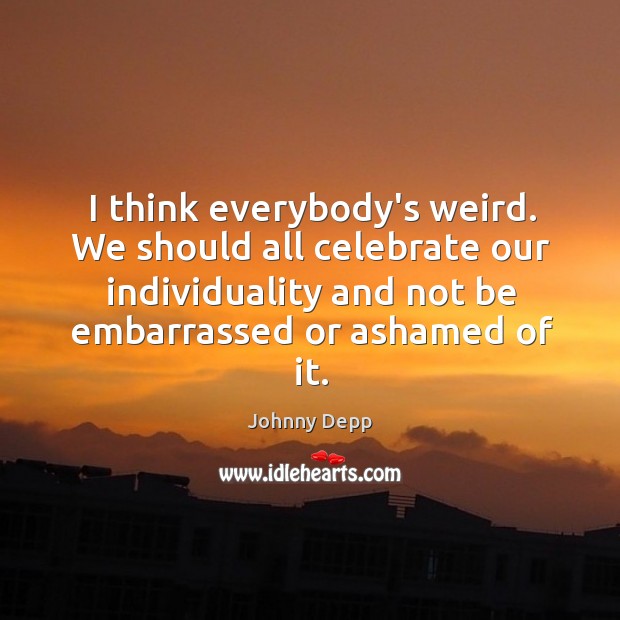 I think everybody’s weird. We should all celebrate our individuality and not Johnny Depp Picture Quote