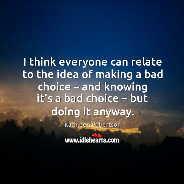 I think everyone can relate to the idea of making a bad choice – and knowing it’s a bad choice – but doing it anyway. Kathleen Robertson Picture Quote