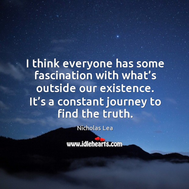 I think everyone has some fascination with what’s outside our existence. It’s a constant journey to find the truth. Journey Quotes Image