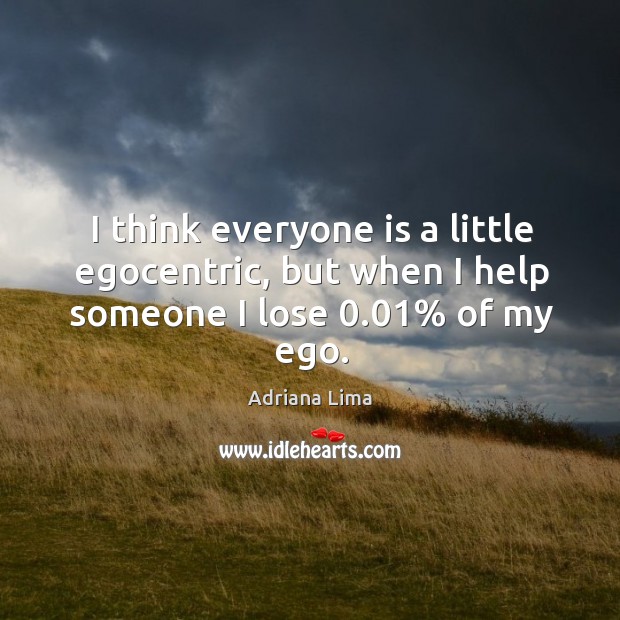 I think everyone is a little egocentric, but when I help someone I lose 0.01% of my ego. Adriana Lima Picture Quote
