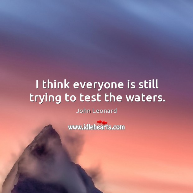 I think everyone is still trying to test the waters. John Leonard Picture Quote