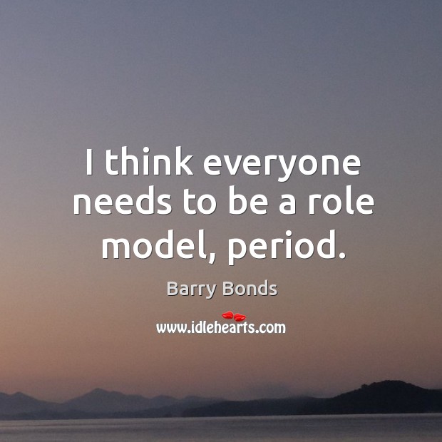 I think everyone needs to be a role model, period. Barry Bonds Picture Quote