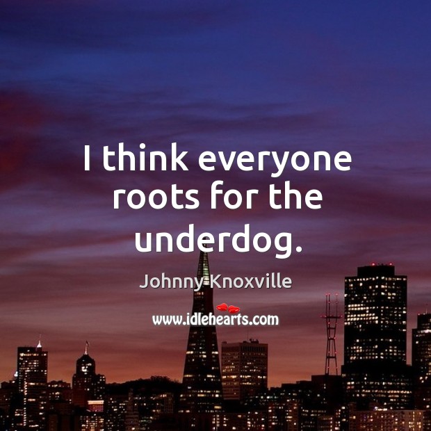 I think everyone roots for the underdog. Johnny Knoxville Picture Quote