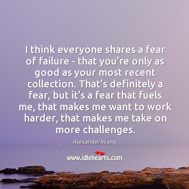 I think everyone shares a fear of failure – that you’re only Image