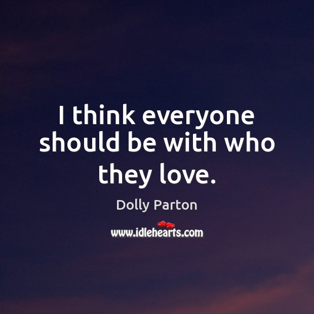 I think everyone should be with who they love. Dolly Parton Picture Quote