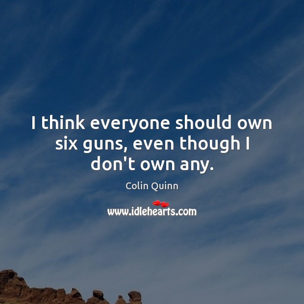 I think everyone should own six guns, even though I don’t own any. Image