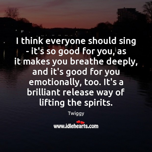 I think everyone should sing – it’s so good for you, as Twiggy Picture Quote