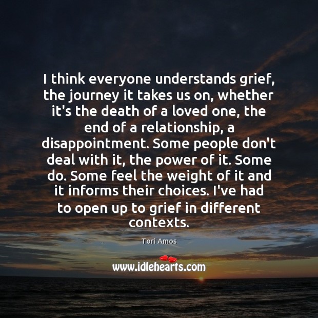 I think everyone understands grief, the journey it takes us on, whether Tori Amos Picture Quote