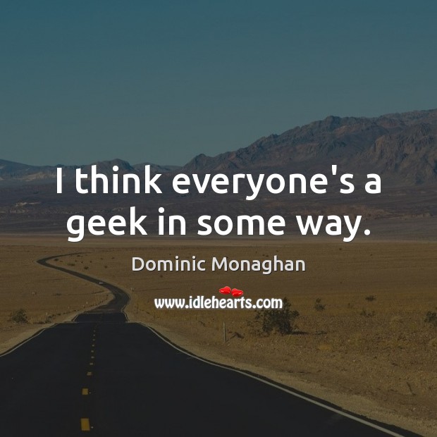 I think everyone’s a geek in some way. Dominic Monaghan Picture Quote