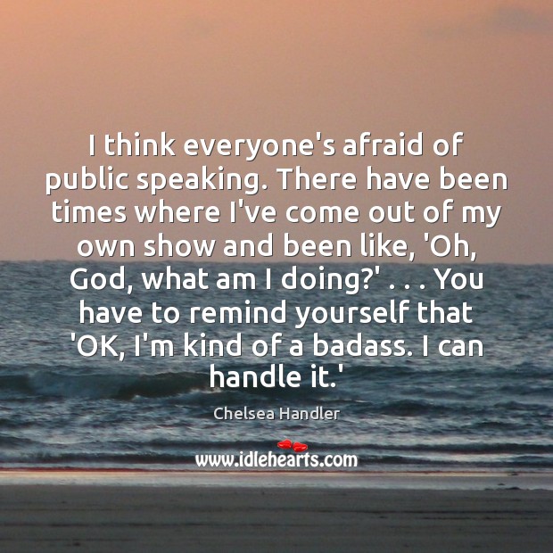 I think everyone’s afraid of public speaking. There have been times where Chelsea Handler Picture Quote