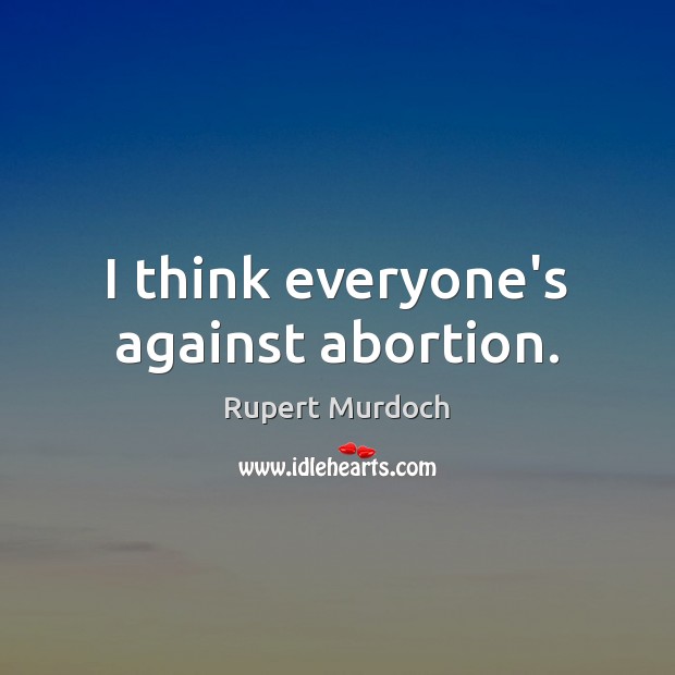 I think everyone’s against abortion. Rupert Murdoch Picture Quote