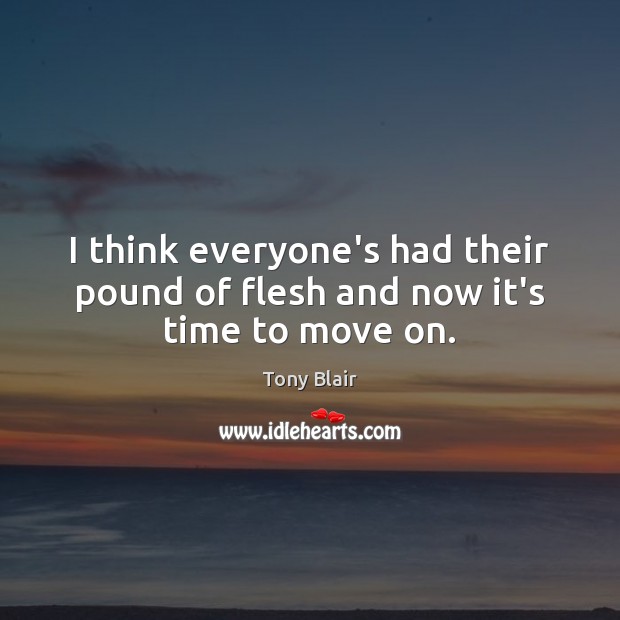 I think everyone’s had their pound of flesh and now it’s time to move on. Tony Blair Picture Quote