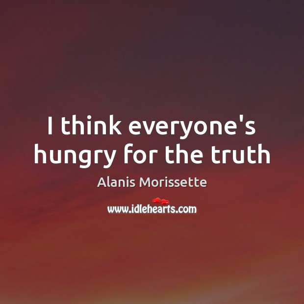 I think everyone’s hungry for the truth Alanis Morissette Picture Quote
