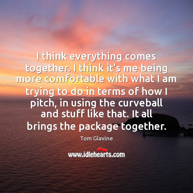 I think everything comes together. I think it’s me being more comfortable Tom Glavine Picture Quote
