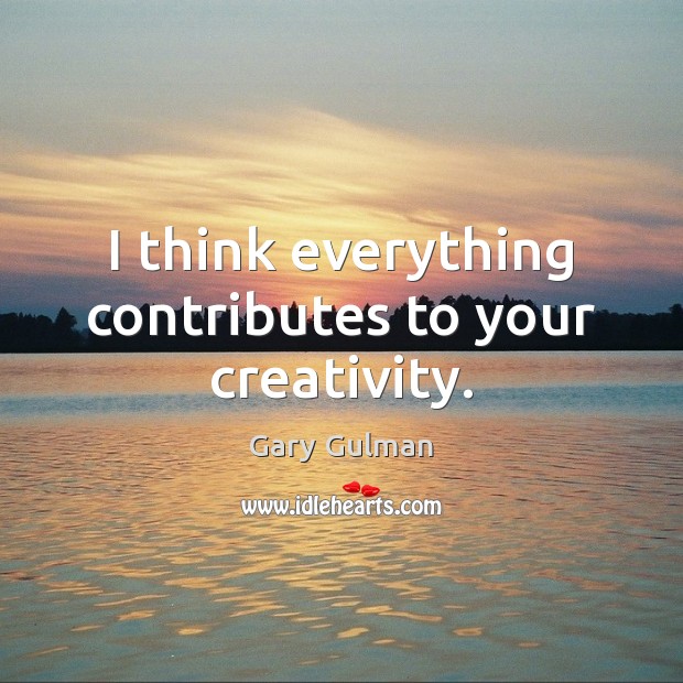 I think everything contributes to your creativity. Gary Gulman Picture Quote