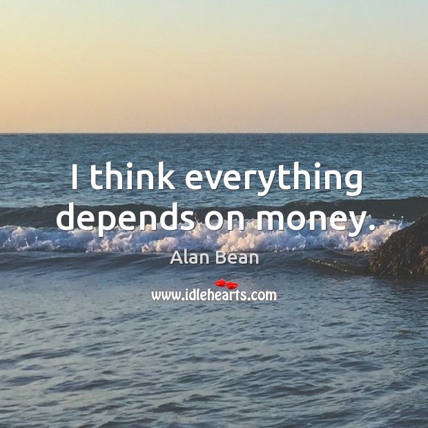 I think everything depends on money. Alan Bean Picture Quote