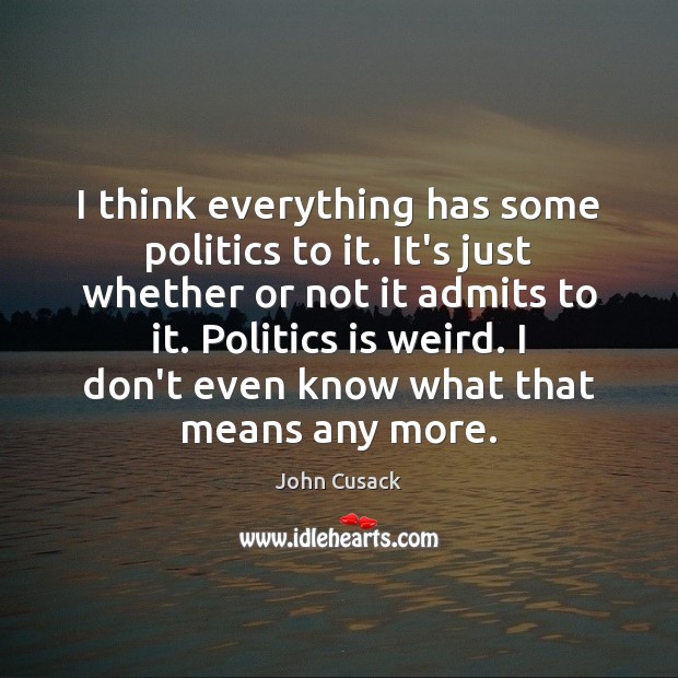I think everything has some politics to it. It’s just whether or John Cusack Picture Quote
