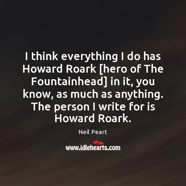 I think everything I do has Howard Roark [hero of The Fountainhead] Neil Peart Picture Quote