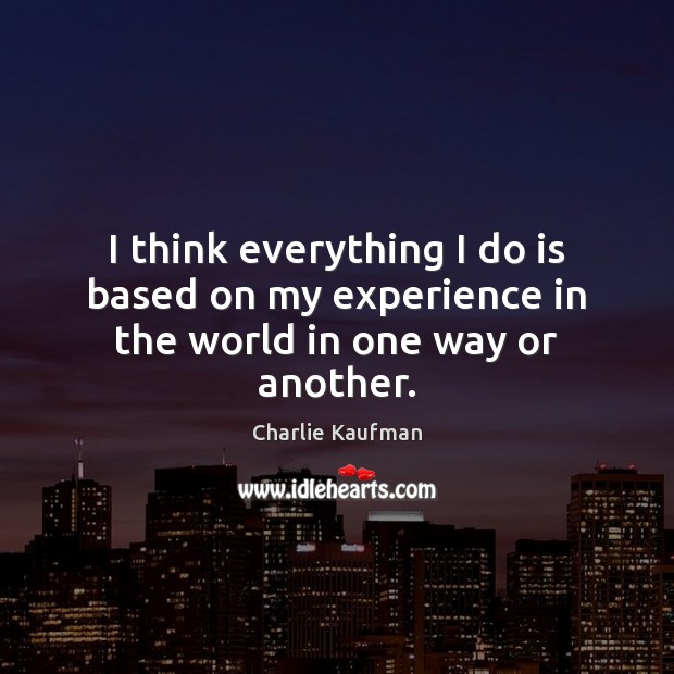 I think everything I do is based on my experience in the world in one way or another. Charlie Kaufman Picture Quote