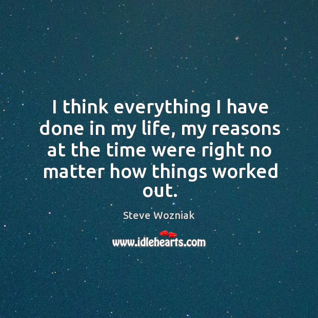 I think everything I have done in my life, my reasons at the time were right no matter how things worked out. Steve Wozniak Picture Quote