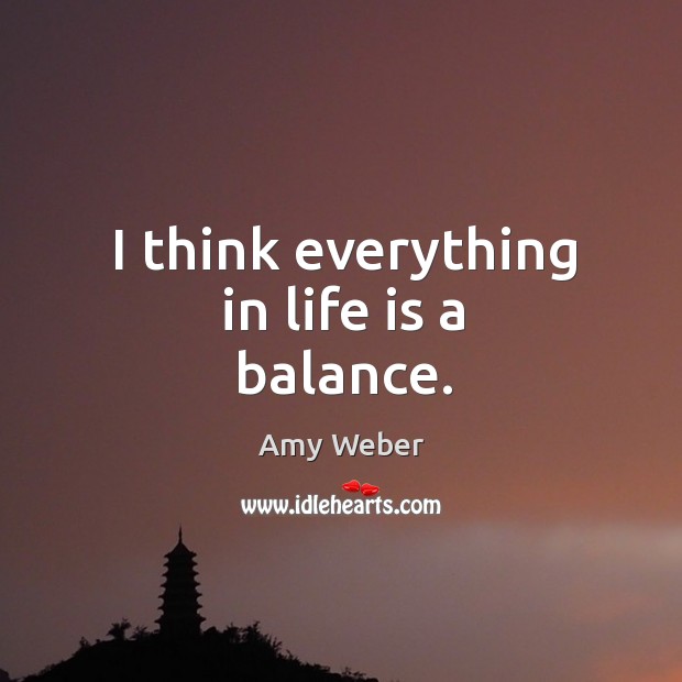 I think everything in life is a balance. Amy Weber Picture Quote