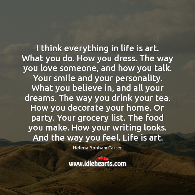 I think everything in life is art. What you do. How you Image