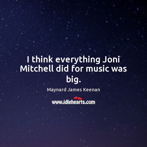 I think everything Joni Mitchell did for music was big. Maynard James Keenan Picture Quote