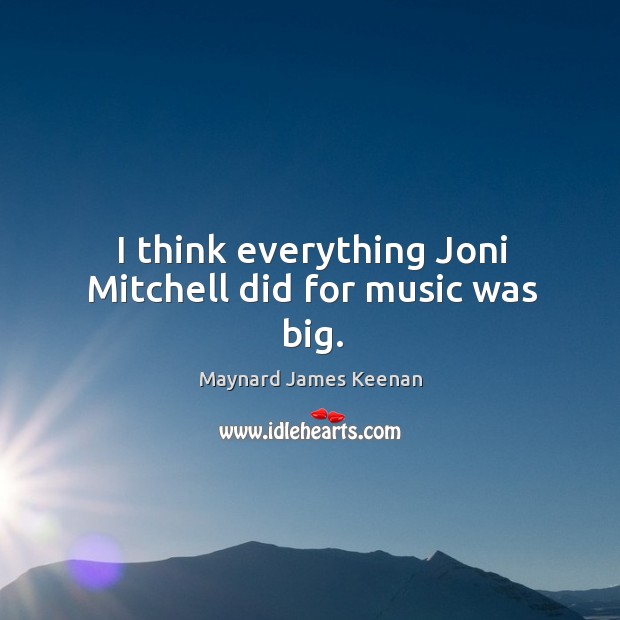 I think everything joni mitchell did for music was big. Maynard James Keenan Picture Quote