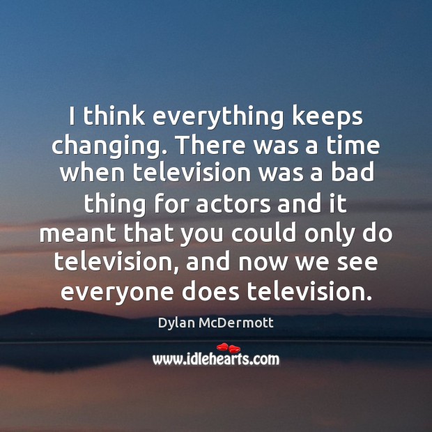 I think everything keeps changing. There was a time when television was Dylan McDermott Picture Quote