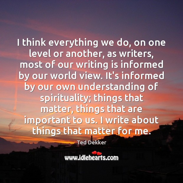 I think everything we do, on one level or another, as writers, Ted Dekker Picture Quote